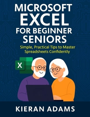 Microsoft Excel for Beginner Seniors: Simple, Practical Tips to Master Spreadsheets Confidently by Adams, Kieran