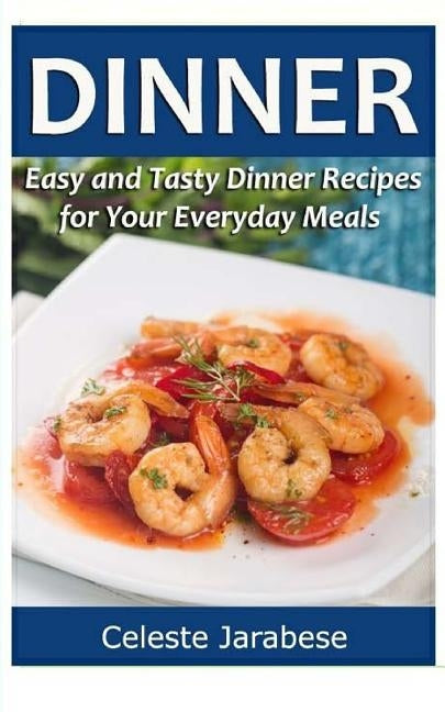 Dinner: Easy and Tasty Dinner Recipes for Your Everyday Meals by Jarabese, Celeste