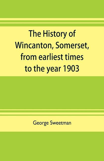 The history of Wincanton, Somerset, from earliest times to the year 1903 by Sweetman, George