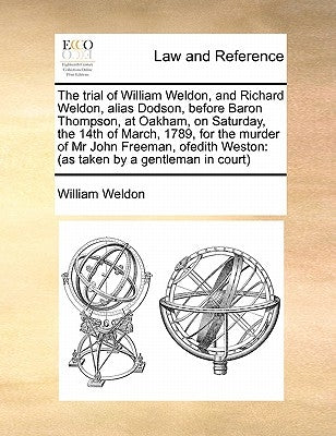 The Trial of William Weldon, and Richard Weldon, Alias Dodson, Before Baron Thompson, at Oakham, on Saturday, the 14th of March, 1789, for the Murder by Weldon, William
