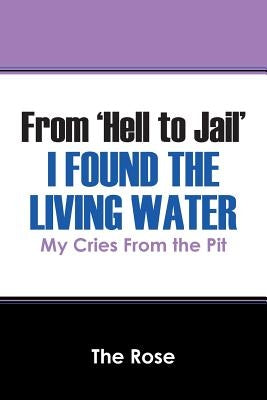 From 'Hell to Jail' I Found the Living Water: My Cries From the Pit by Rose, The