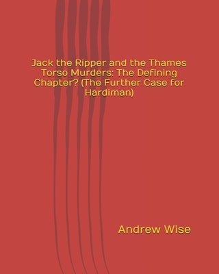 Jack the Ripper and the Thames Torso Murders: The Defining Chapter? (The Further Case for Hardiman) by Wise, Andrew