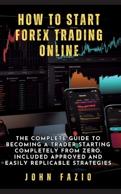 How to Start Forex Trading Online: The Complete Guide to Becoming a Trader Starting Completely from Zero. Included Approved and Easily Replicable Stra by Fazio, John