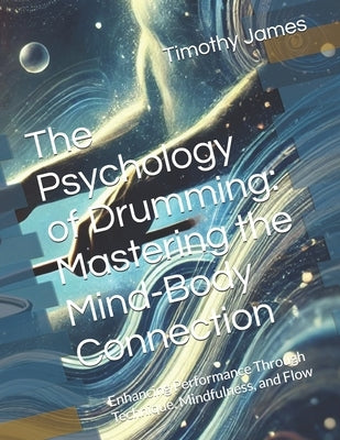 The Psychology of Drumming: Mastering the Mind-Body Connection: Enhancing Performance Through Technique, Mindfulness, and Flow by James, Timothy