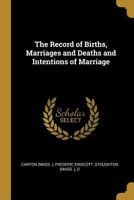 The Record of Births, Marriages and Deaths and Intentions of Marriage by (Mass )., Frederic Endicott Stoughton (.