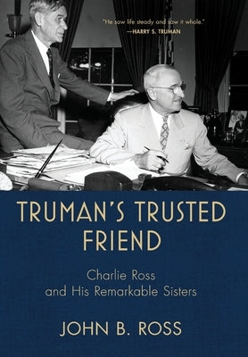 Truman's Trusted Friend: Charlie Ross and His Remarkable Sisters by Ross, John B.