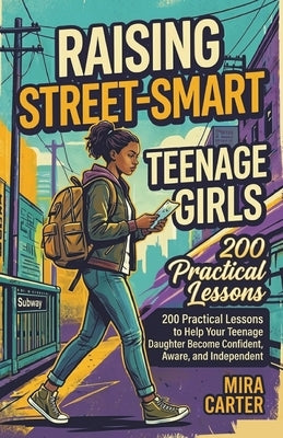 Raising Street-Smart Teenage Girls: 200 Practical Lessons to Help Your Teenage Daughter Become Confident, Aware, and Independent by Carter, Mira