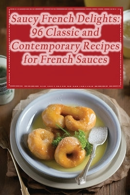 Saucy French Delights: 96 Classic and Contemporary Recipes for French Sauces by Hata, The Divine Dishes