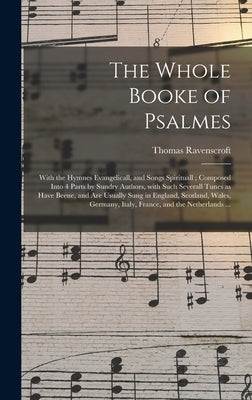 The Whole Booke of Psalmes: With the Hymnes Evangelicall, and Songs Spirituall; Composed Into 4 Parts by Sundry Authors, With Such Severall Tunes by Ravenscroft, Thomas 1592?-1635?