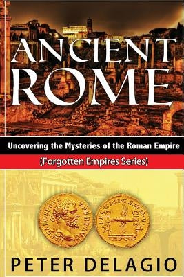 Ancient Rome - Uncovering the Mysteries of The Roman Empire by Delagio, Peter