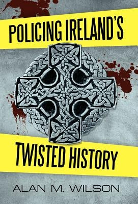 Policing Ireland's Twisted History by Wilson, Alan M.