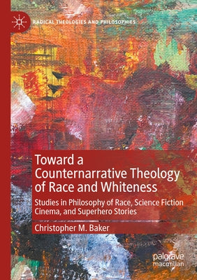 Toward a Counternarrative Theology of Race and Whiteness: Studies in Philosophy of Race, Science Fiction Cinema, and Superhero Stories by Baker, Christopher M.