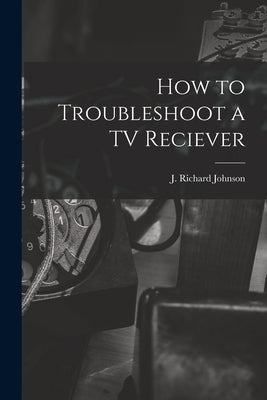 How to Troubleshoot a TV Reciever by Johnson, J. Richard 1915-