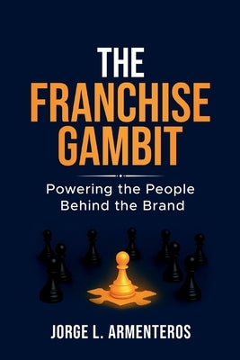 The Franchise Gambit: Powering the People Behind the Brand by Armenteros, Jorge