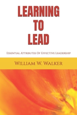 Learning To Lead: Essential Attributes Of Effective Leadership by Walker, William W.