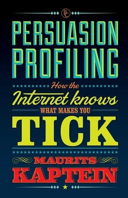 Persuasion Profiling: How the internet knows what makes you tick by Kaptein, Maurits