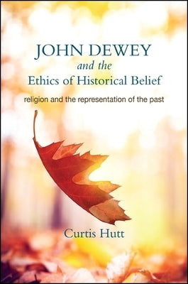 John Dewey and the Ethics of Historical Belief: Religion and the Representation of the Past by Hutt, Curtis