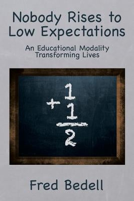 Nobody Rises to Low Expectations: An Educational Modality Transforming Lives by Bedell, Fred