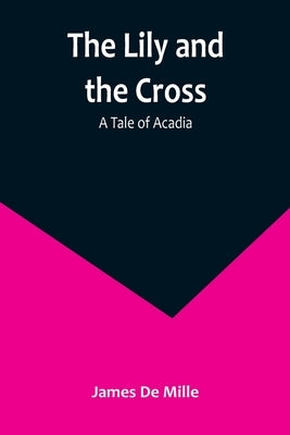 The Lily and the Cross: A Tale of Acadia by De Mille, James