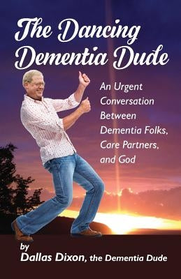 The Dancing Dementia Dude: An Urgent Conversation Between Dementia Folks, Care Partners and God by Dixon, Dallas