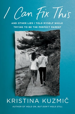 I Can Fix This: And Other Lies I Told Myself While Trying to Be the Perfect Parent by Kuzmic, Kristina