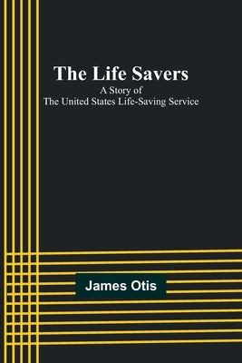 The Life Savers: A story of the United States life-saving service by Otis, James