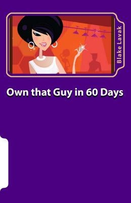 Own that Guy in 60 Days: A Practical Guide to Love for the 21st Century Woman by Lavak, Blake
