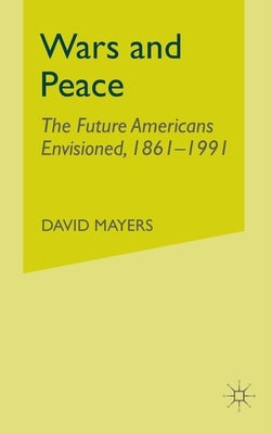 Wars and Peace: The Future Americans Envisioned, 1861-1991 by Mayers, D.