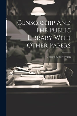 Censorship And The Public Library With Other Papers by Bowerman, George F.