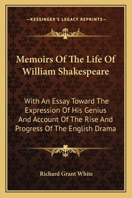 Memoirs Of The Life Of William Shakespeare: With An Essay Toward The Expression Of His Genius And Account Of The Rise And Progress Of The English Dram by White, Richard Grant