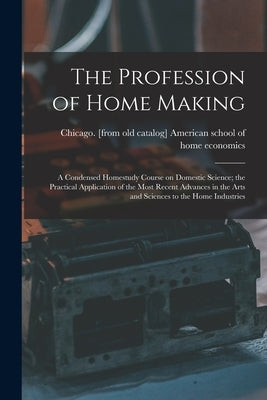 The Profession of Home Making; a Condensed Homestudy Course on Domestic Science; the Practical Application of the Most Recent Advances in the Arts and by American School of Home Economics, Ch