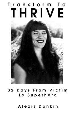 Transform to Thrive: 32 Days from Victim to Superhero by Donkin, Alexis