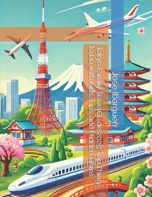 Tokyo Family TravelGuide 2025: Top Things to Do with Kids, Tips, and Hidden Gems by Ibarguen, Jose
