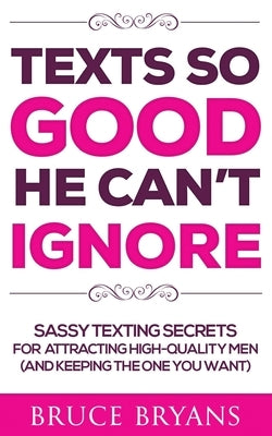 Texts So Good He Can't Ignore: Sassy Texting Secrets for Attracting High-Quality Men (and Keeping the One You Want) by Bryans, Bruce