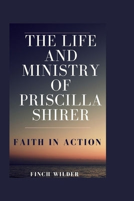 The Life and Ministry of Priscilla Shirer: Faith in Action by Wilder, Finch
