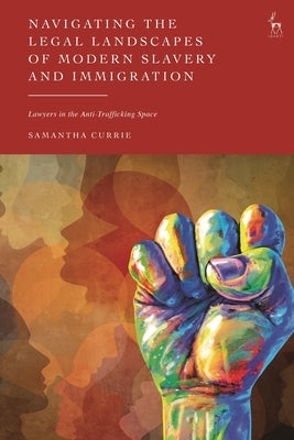 Navigating the Legal Landscapes of Modern Slavery and Immigration: Lawyers in the Anti-Trafficking Space by Currie, Samantha