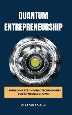 Quantum Entrepreneurship: Leveraging Exponential Technologies for Impossible Growth by Adigun, Olabomi