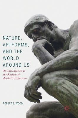 Nature, Artforms, and the World Around Us: An Introduction to the Regions of Aesthetic Experience by Wood, Robert E.