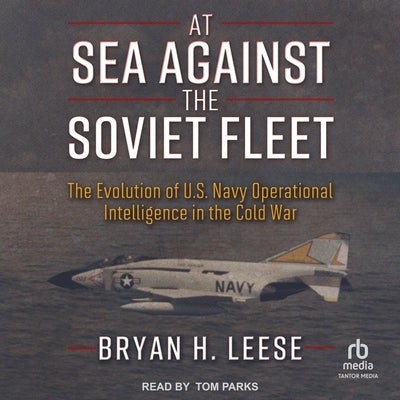 At Sea Against the Soviet Fleet: The Evolution of U.S. Navy Operational Intelligence in the Cold War by Leese, Bryan H.