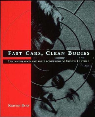 Fast Cars, Clean Bodies: Decolonization and the Reordering of French Culture by Ross, Kristin