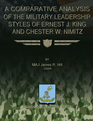 A Comparative Analysis of the Military Leadership Styles of Ernest J. King and Chester W. Nimitz by Hill, James R.