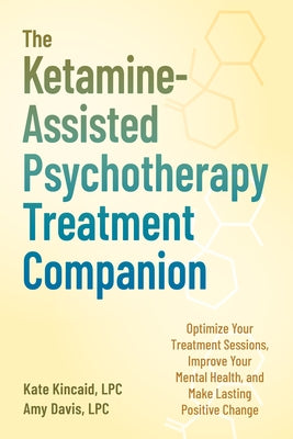 The Ketamine-Assisted Psychotherapy Treatment Companion: Optimize Your Treatment Sessions, Improve Your Mental Health, and Make Lasting Positive Chang by Kincaid, Kate