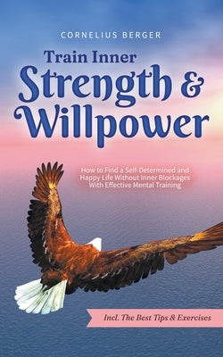 Train Inner Strength & Willpower: How to Find a Self-Determined and Happy Life Without Inner Blockages With Effective Mental Training - Incl. The Best by Berger, Cornelius