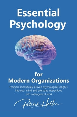 Essential Psychology for Modern Organizations: Practical scientifically proven psychological insights into your mind and everyday interactions with co by Heller, Patrick