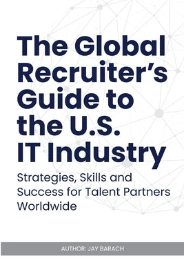 The Global Recruiter's Guide to the U.S. IT Industry: Strategies, Skills, and Success for Talent Partners Worldwide by Barach, Jay