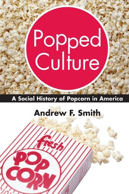 Popped Culture: A Social History of Popcorn in America by Smith, Andrew F.