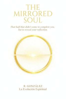 The Mirrored Soul: That half that didn't come to complete you, but to reveal your reflection. by Gonzalez, Rolando