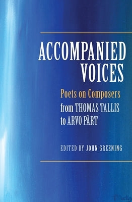 Accompanied Voices: Poets on Composers: From Thomas Tallis to Arvo Pärt by Greening, John
