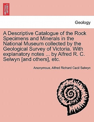 A Descriptive Catalogue of the Rock Specimens and Minerals in the National Museum Collected by the Geological Survey of Victoria. with Explanatory Not by Anonymous