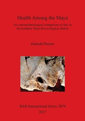Health Among the Maya: An osteoarchaeological comparison of sites in the northern Three Rivers Region, Belize by Plumer, Hannah
